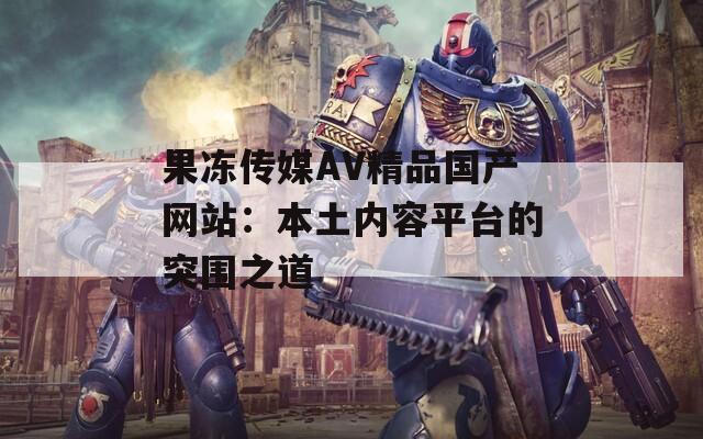 果冻传媒AV精品国产网站：本土内容平台的突围之道