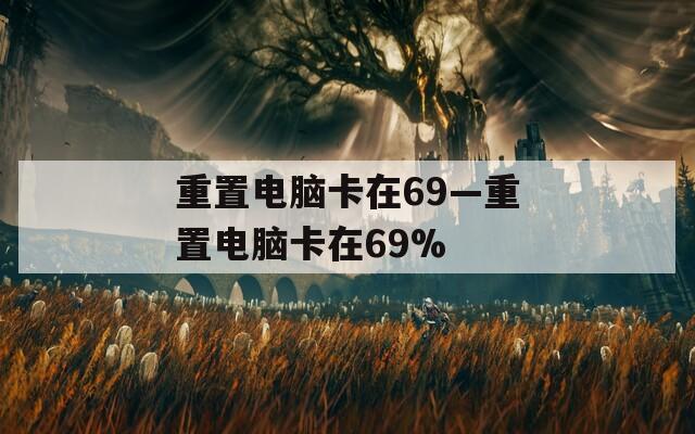 重置电脑卡在69—重置电脑卡在69%