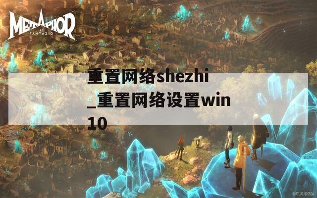 重置网络shezhi_重置网络设置win10