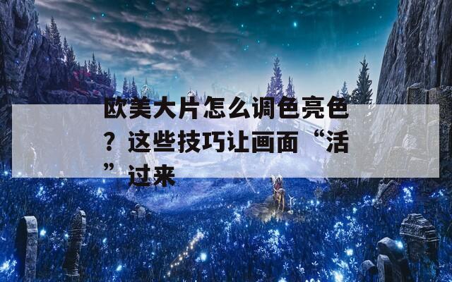 欧美大片怎么调色亮色？这些技巧让画面“活”过来