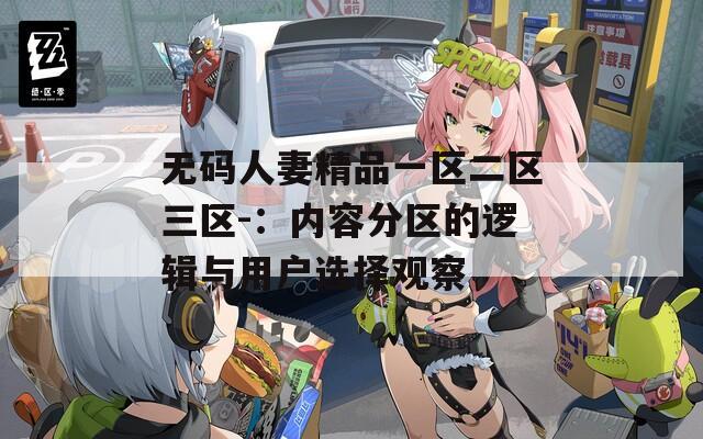 无码人妻精品一区二区三区-：内容分区的逻辑与用户选择观察