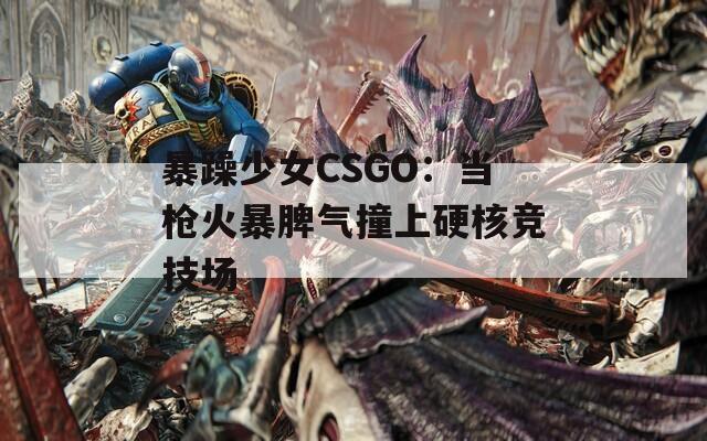 暴躁少女CSGO：当枪火暴脾气撞上硬核竞技场