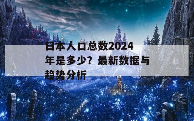 日本人口总数2024年是多少？最新数据与趋势分析