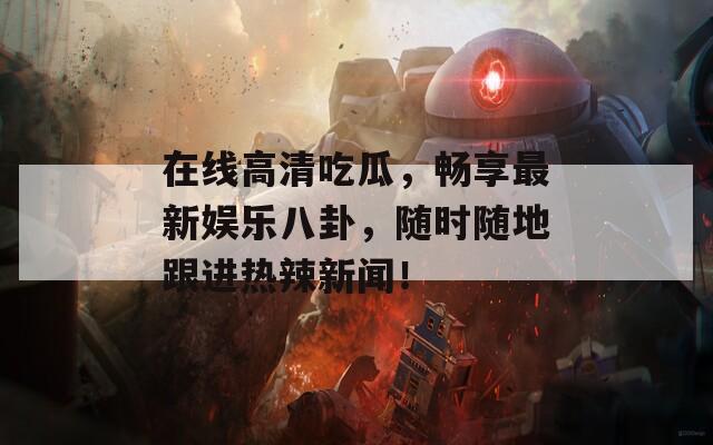在线高清吃瓜，畅享最新娱乐八卦，随时随地跟进热辣新闻！