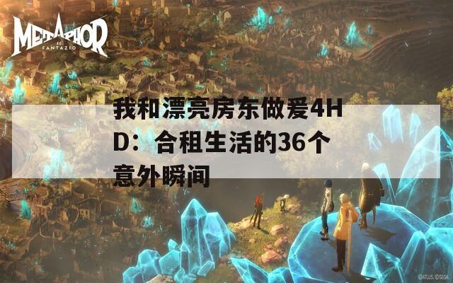 我和漂亮房东做爰4HD：合租生活的36个意外瞬间