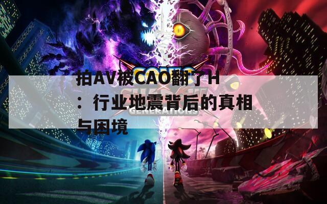 拍AV被CAO翻了H：行业地震背后的真相与困境