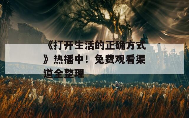 《打开生活的正确方式》热播中！免费观看渠道全整理