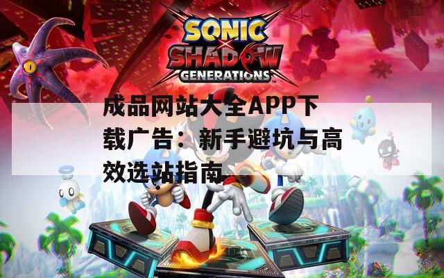 成品网站大全APP下载广告：新手避坑与高效选站指南