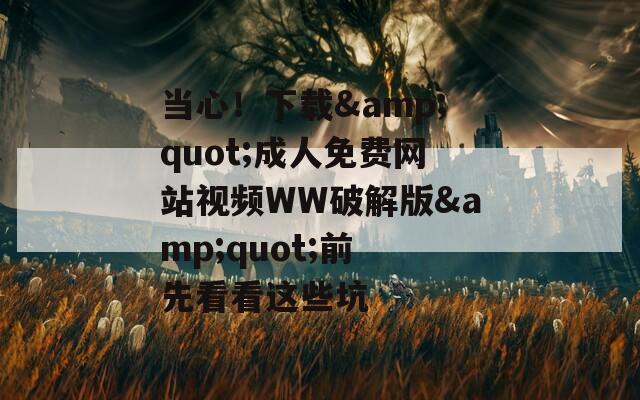当心！下载&quot;成人免费网站视频WW破解版&quot;前 先看看这些坑