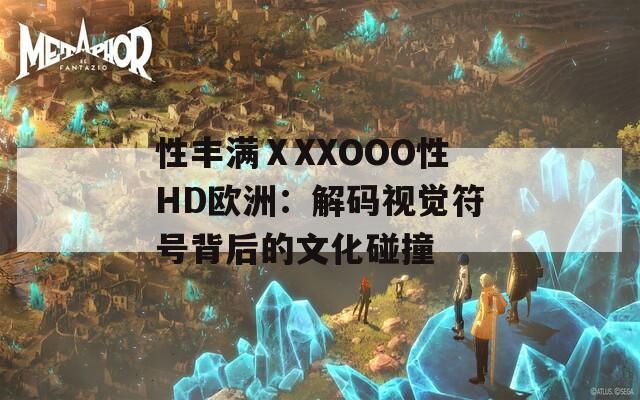 性丰满ⅩXXOOO性HD欧洲：解码视觉符号背后的文化碰撞