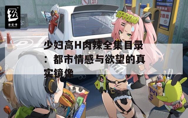 少妇高H肉辣全集目录：都市情感与欲望的真实镜像