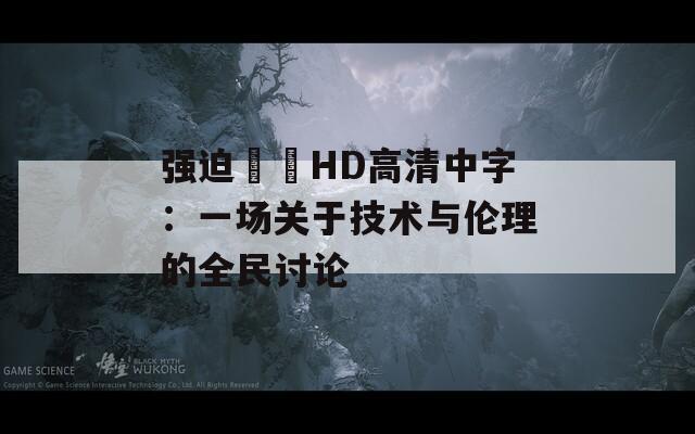 强迫妺妺HD高清中字：一场关于技术与伦理的全民讨论