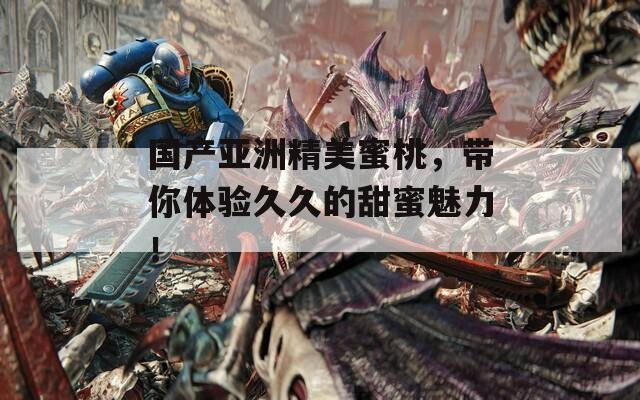 国产亚洲精美蜜桃，带你体验久久的甜蜜魅力！
