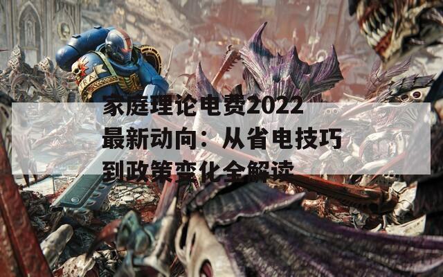 家庭理论电费2022最新动向：从省电技巧到政策变化全解读