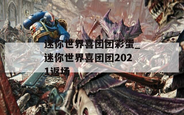 迷你世界喜团团彩蛋_迷你世界喜团团2021返场