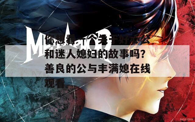 你想看一个关于好心公和迷人媳妇的故事吗？善良的公与丰满媳在线观看