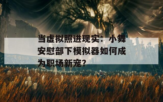 当虚拟照进现实：小舞安慰部下模拟器如何成为职场新宠？