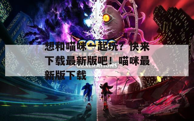 想和喵咪一起玩？快来下载最新版吧！喵咪最新版下载