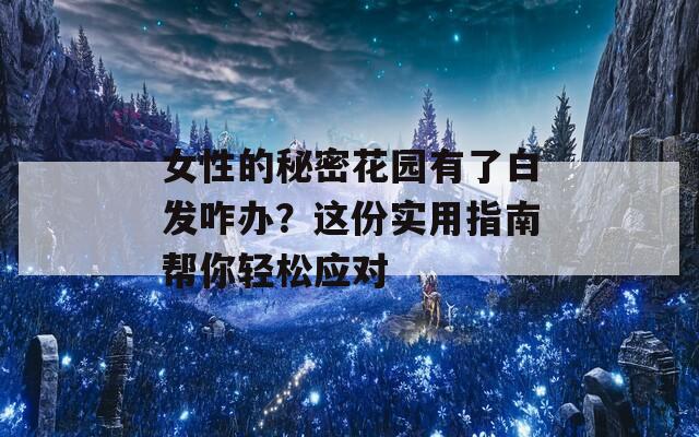 女性的秘密花园有了白发咋办？这份实用指南帮你轻松应对