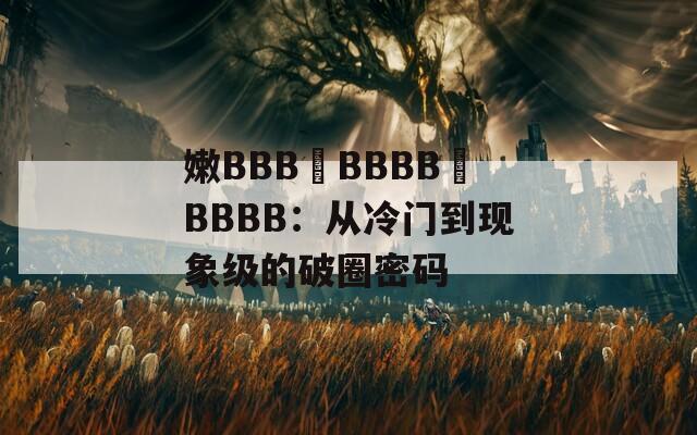 嫩BBB槡BBBB槡BBBB：从冷门到现象级的破圈密码