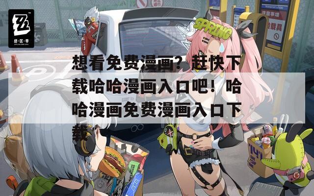 想看免费漫画？赶快下载哈哈漫画入口吧！哈哈漫画免费漫画入口下载