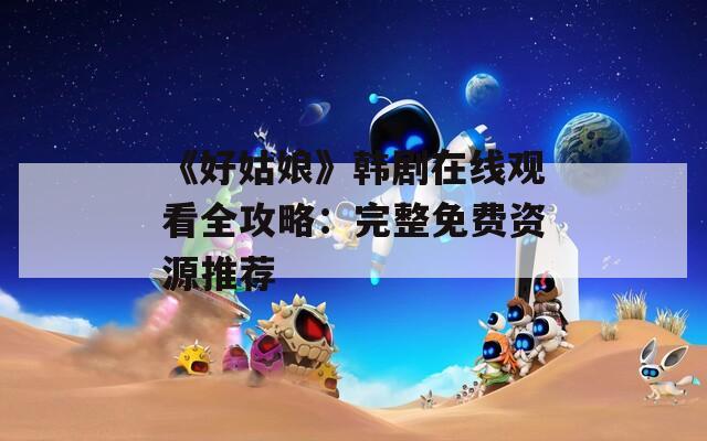 《好姑娘》韩剧在线观看全攻略：完整免费资源推荐