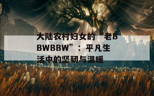 大陆农村妇女的“老BBWBBW”：平凡生活中的坚韧与温暖