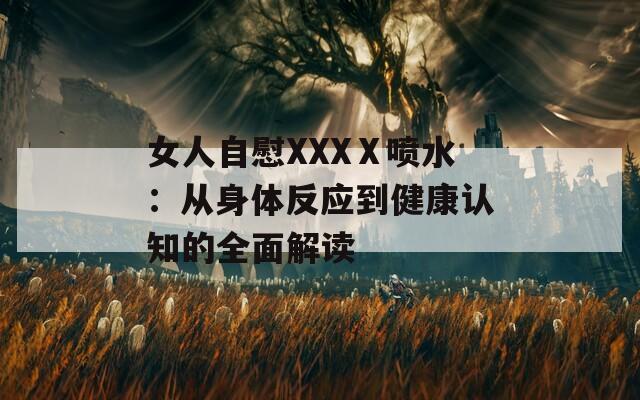 女人自慰XXXⅩ喷水：从身体反应到健康认知的全面解读