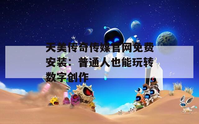 天美传奇传媒官网免费安装：普通人也能玩转数字创作