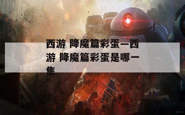 西游 降魔篇彩蛋—西游 降魔篇彩蛋是哪一集