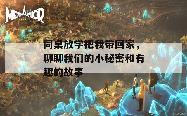 同桌放学把我带回家，聊聊我们的小秘密和有趣的故事