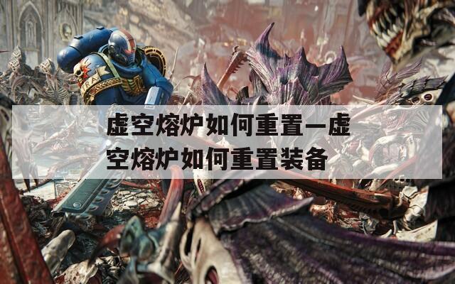 虚空熔炉如何重置—虚空熔炉如何重置装备