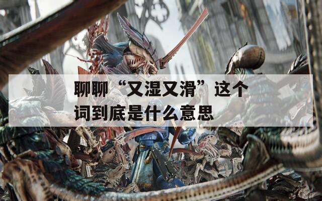 聊聊“又湿又滑”这个词到底是什么意思