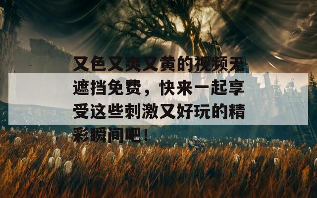 又色又爽又黄的视频无遮挡免费，快来一起享受这些刺激又好玩的精彩瞬间吧！