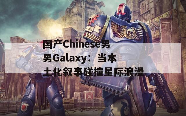 国产Chinese男男Galaxy：当本土化叙事碰撞星际浪漫