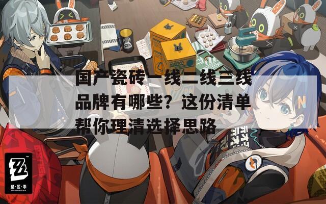 国产瓷砖一线二线三线品牌有哪些？这份清单帮你理清选择思路