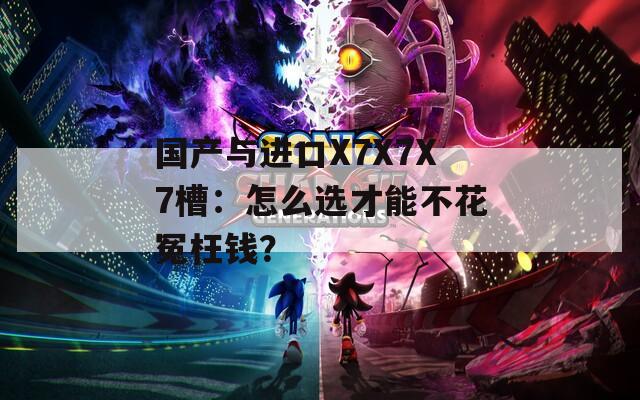 国产与进口X7X7X7槽：怎么选才能不花冤枉钱？