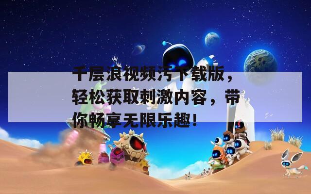千层浪视频污下载版，轻松获取刺激内容，带你畅享无限乐趣！