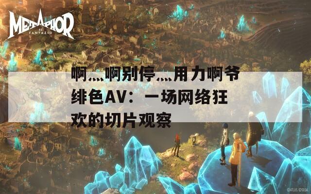 啊灬啊别停灬用力啊爷绯色AV：一场网络狂欢的切片观察