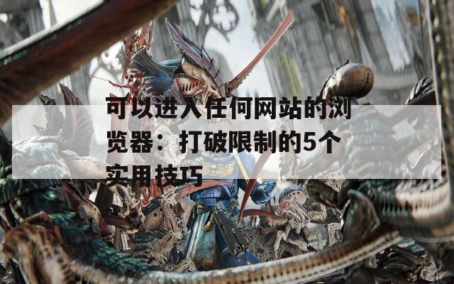 可以进入任何网站的浏览器：打破限制的5个实用技巧