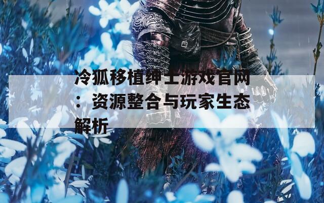 冷狐移植绅士游戏官网：资源整合与玩家生态解析