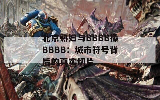 北京熟妇与BBBB搡BBBB：城市符号背后的真实切片