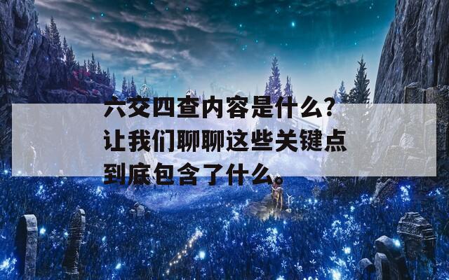 六交四查内容是什么？让我们聊聊这些关键点到底包含了什么。