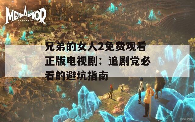 兄弟的女人2免费观看正版电视剧：追剧党必看的避坑指南