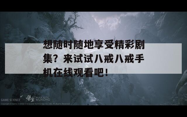 想随时随地享受精彩剧集？来试试八戒八戒手机在线观看吧！