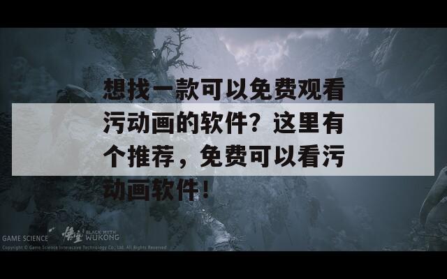 想找一款可以免费观看污动画的软件？这里有个推荐，免费可以看污动画软件！