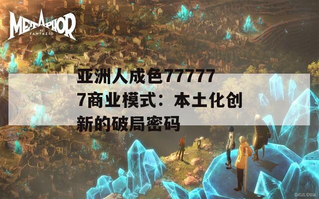 亚洲人成色777777商业模式：本土化创新的破局密码