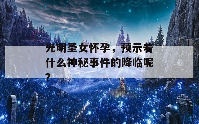 光明圣女怀孕，预示着什么神秘事件的降临呢？