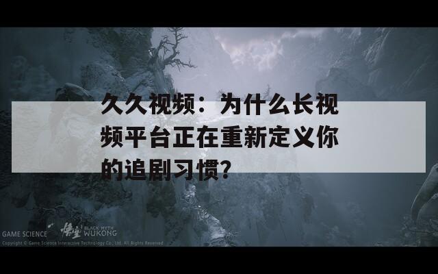 久久视频：为什么长视频平台正在重新定义你的追剧习惯？