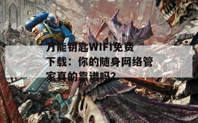 万能钥匙WIFI免费下载：你的随身网络管家真的靠谱吗？